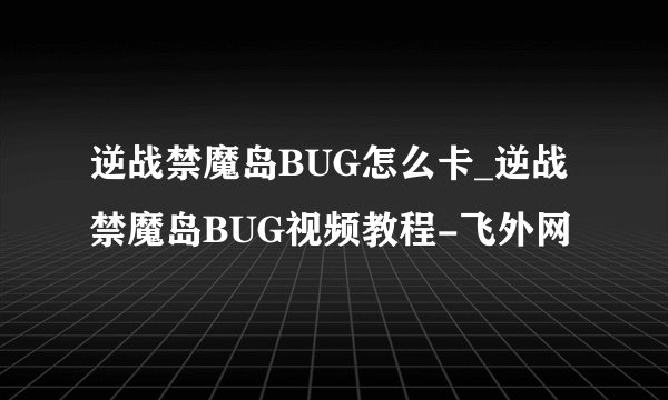 逆战禁魔岛BUG怎么卡_逆战禁魔岛BUG视频教程-飞外网