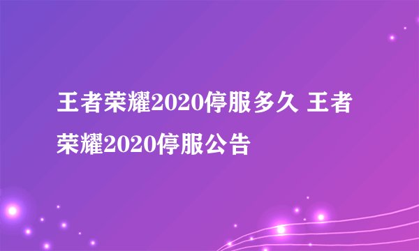 王者荣耀2020停服多久 王者荣耀2020停服公告