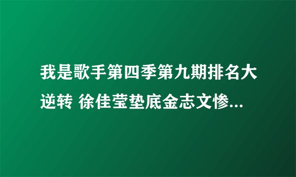 我是歌手第四季第九期排名大逆转 徐佳莹垫底金志文惨败_飞外网