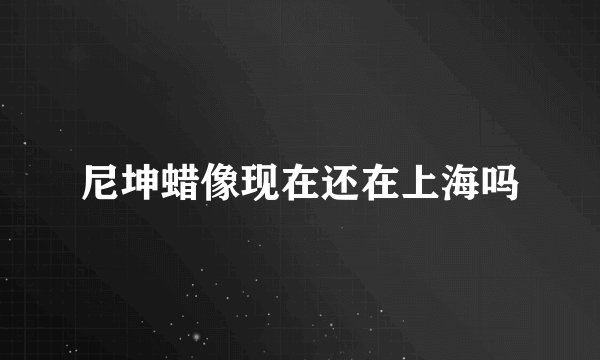 尼坤蜡像现在还在上海吗