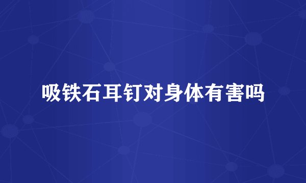 吸铁石耳钉对身体有害吗