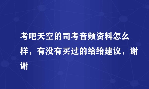 考吧天空的司考音频资料怎么样，有没有买过的给给建议，谢谢