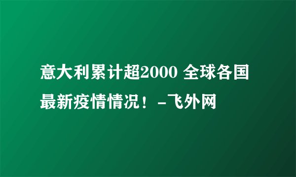 意大利累计超2000 全球各国最新疫情情况！-飞外网