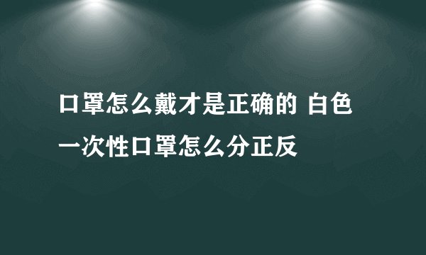 口罩怎么戴才是正确的 白色一次性口罩怎么分正反