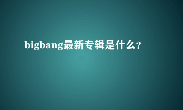 bigbang最新专辑是什么？