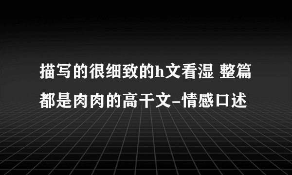 描写的很细致的h文看湿 整篇都是肉肉的高干文-情感口述