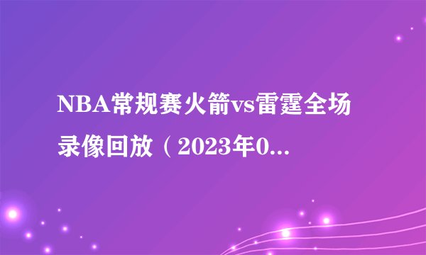 NBA常规赛火箭vs雷霆全场录像回放（2023年02月16日）-飞外