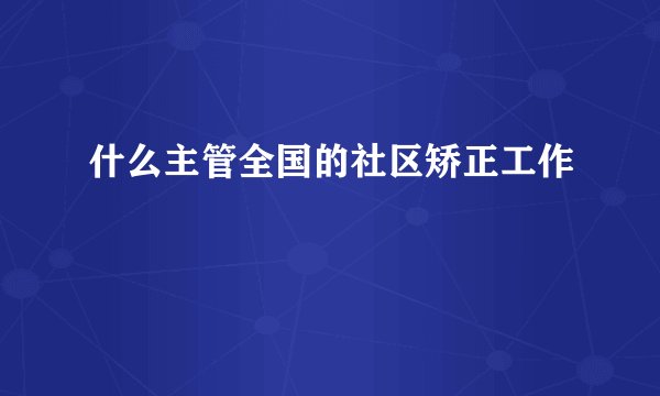 什么主管全国的社区矫正工作