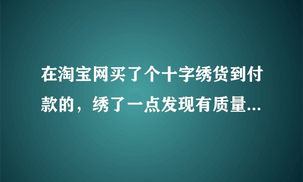 在淘宝网买了个十字绣货到付款的，绣了一点发现有质量问题可以维权吗？我要怎么办
