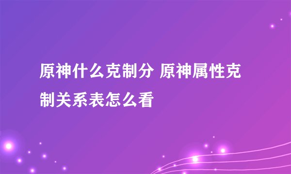 原神什么克制分 原神属性克制关系表怎么看