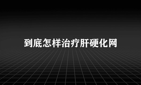 到底怎样治疗肝硬化网