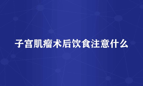 子宫肌瘤术后饮食注意什么