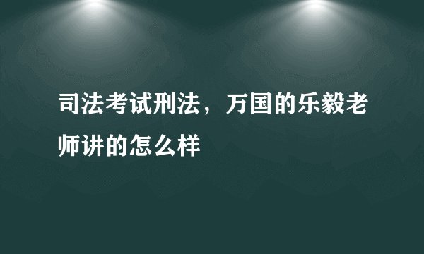 司法考试刑法，万国的乐毅老师讲的怎么样