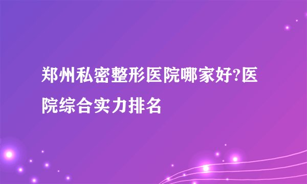 郑州私密整形医院哪家好?医院综合实力排名