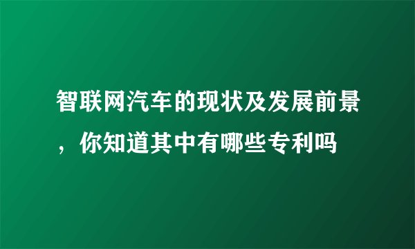 智联网汽车的现状及发展前景，你知道其中有哪些专利吗