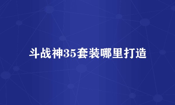 斗战神35套装哪里打造