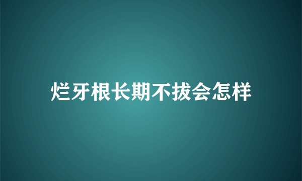 烂牙根长期不拔会怎样
