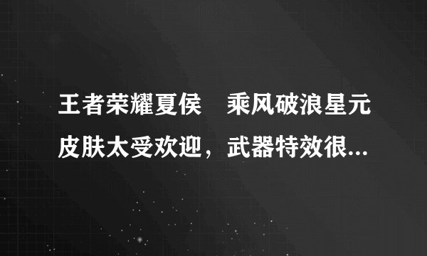 王者荣耀夏侯惇乘风破浪星元皮肤太受欢迎，武器特效很棒，吸引太多玩家入手，你觉得如何？