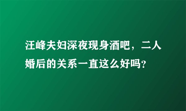 汪峰夫妇深夜现身酒吧，二人婚后的关系一直这么好吗？