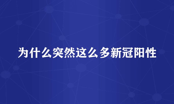 为什么突然这么多新冠阳性