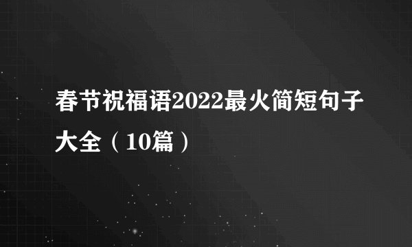 春节祝福语2022最火简短句子大全(10篇)