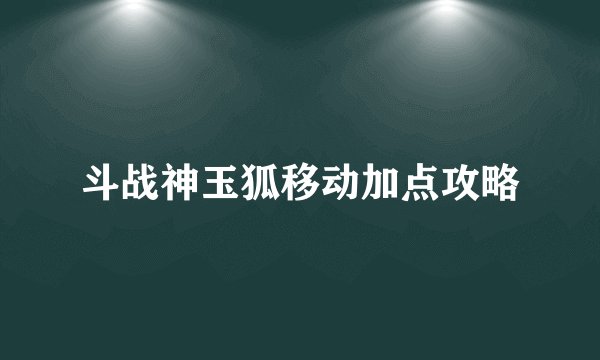 斗战神玉狐移动加点攻略