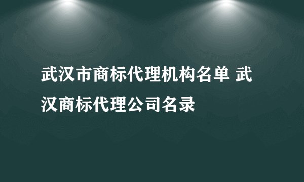 武汉市商标代理机构名单 武汉商标代理公司名录