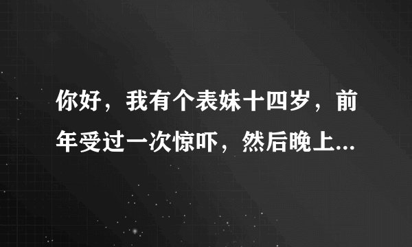 你好，我有个表妹十四岁，前年受过一次惊吓，然后晚上精彩失眠，有一点小动静就无法入睡