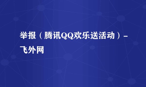 举报（腾讯QQ欢乐送活动）-飞外网