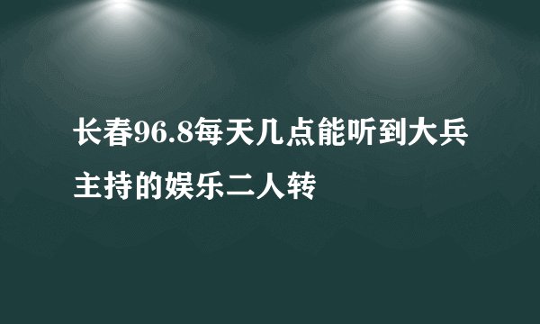长春96.8每天几点能听到大兵主持的娱乐二人转
