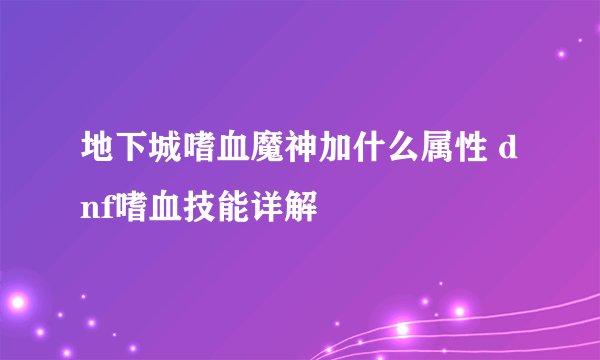 地下城嗜血魔神加什么属性 dnf嗜血技能详解