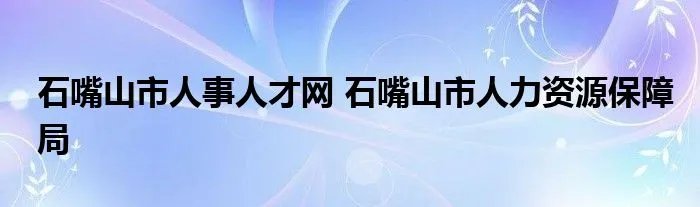 石嘴山市人事人才网 石嘴山市人力资源保障局