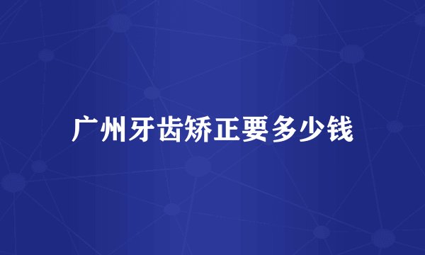 广州牙齿矫正要多少钱