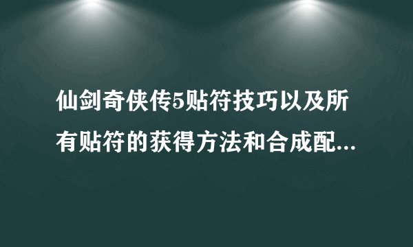 仙剑奇侠传5贴符技巧以及所有贴符的获得方法和合成配方介绍-飞外网