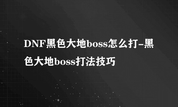 DNF黑色大地boss怎么打-黑色大地boss打法技巧