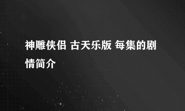 神雕侠侣 古天乐版 每集的剧情简介