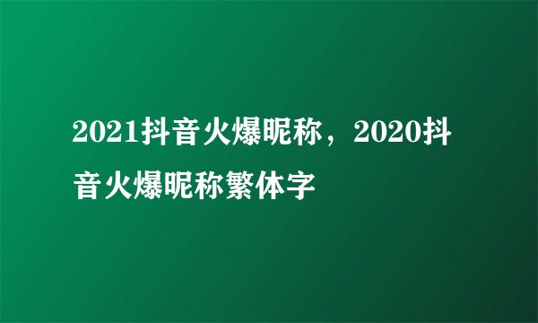 2021抖音火爆昵称，2020抖音火爆昵称繁体字