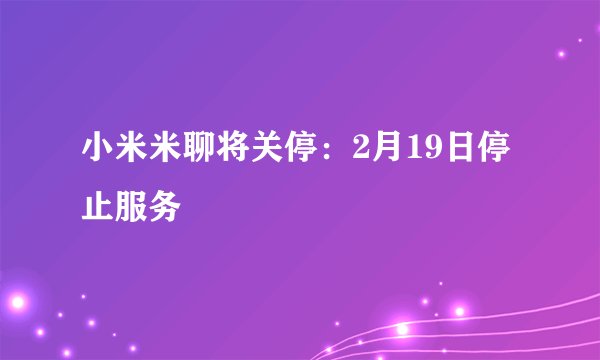 小米米聊将关停：2月19日停止服务