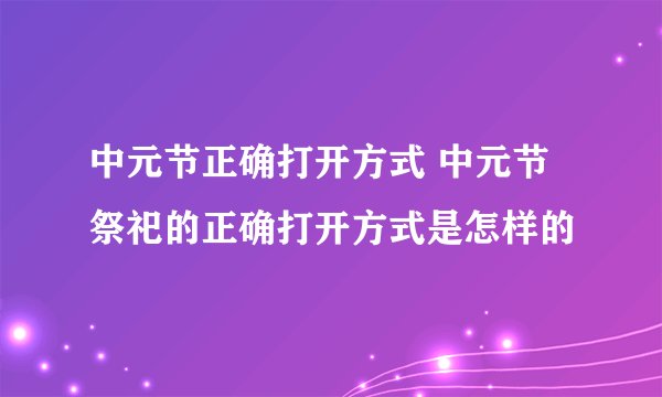 中元节正确打开方式 中元节祭祀的正确打开方式是怎样的