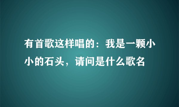 有首歌这样唱的：我是一颗小小的石头，请问是什么歌名