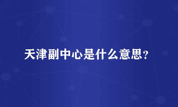天津副中心是什么意思？