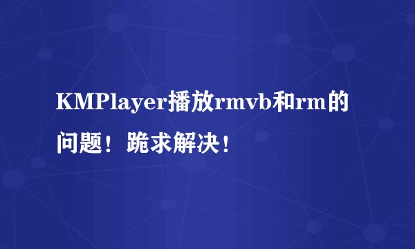 KMPlayer播放rmvb和rm的问题！跪求解决！