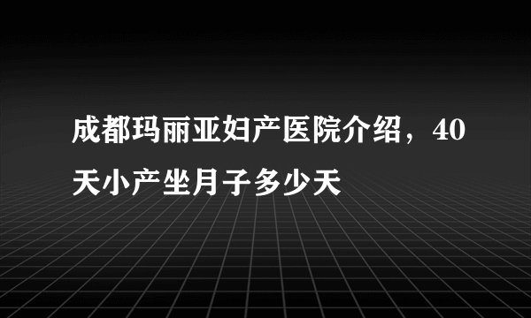 成都玛丽亚妇产医院介绍，40天小产坐月子多少天