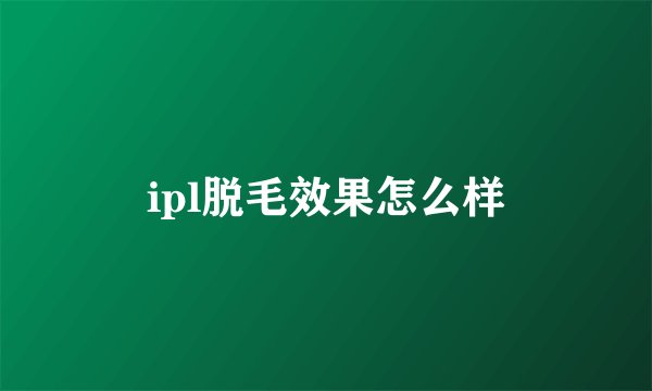 ipl脱毛效果怎么样