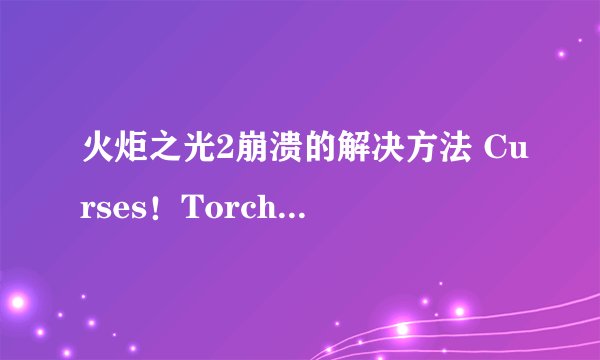 火炬之光2崩溃的解决方法 Curses！Torchlight II has crashed！-飞外网