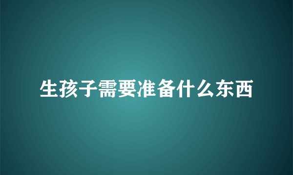 生孩子需要准备什么东西