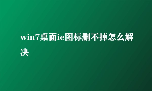 win7桌面ie图标删不掉怎么解决