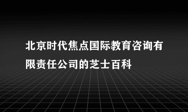 北京时代焦点国际教育咨询有限责任公司的芝士百科