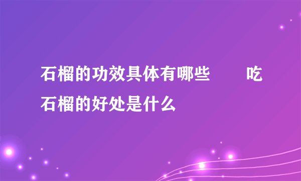 石榴的功效具体有哪些       吃石榴的好处是什么