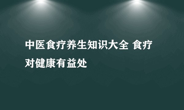 中医食疗养生知识大全 食疗对健康有益处